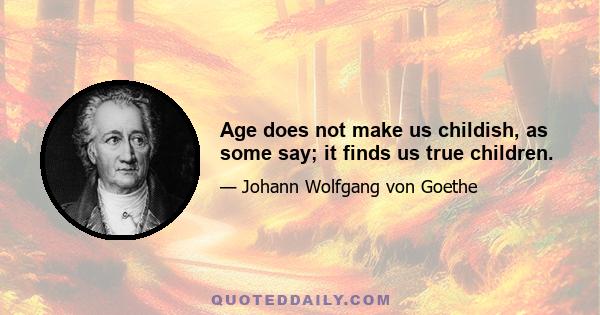 Age does not make us childish, as some say; it finds us true children.