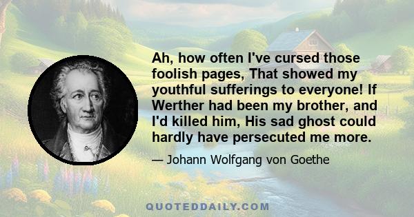 Ah, how often I've cursed those foolish pages, That showed my youthful sufferings to everyone! If Werther had been my brother, and I'd killed him, His sad ghost could hardly have persecuted me more.