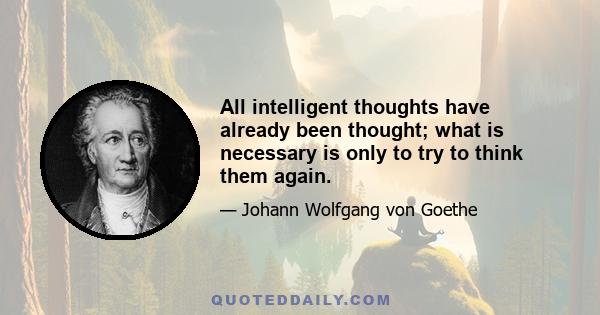 All intelligent thoughts have already been thought; what is necessary is only to try to think them again.