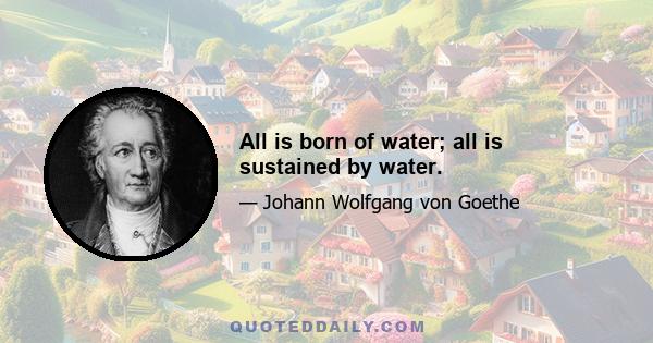 All is born of water; all is sustained by water.