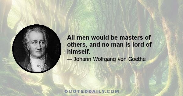 All men would be masters of others, and no man is lord of himself.