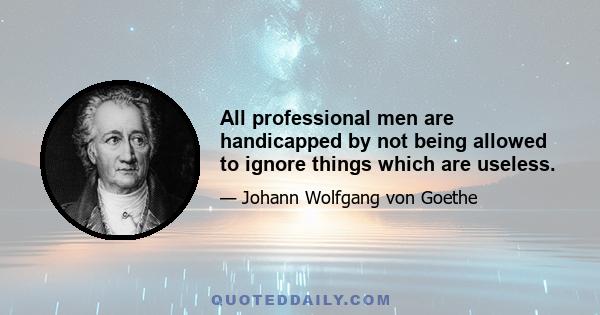 All professional men are handicapped by not being allowed to ignore things which are useless.