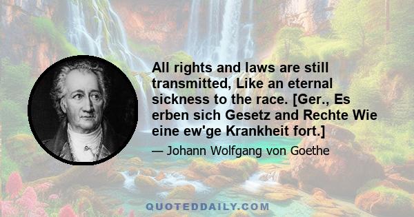 All rights and laws are still transmitted, Like an eternal sickness to the race. [Ger., Es erben sich Gesetz and Rechte Wie eine ew'ge Krankheit fort.]