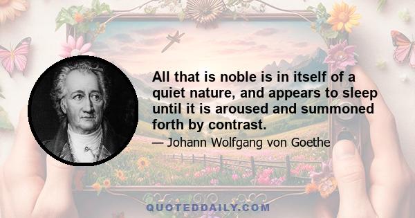 All that is noble is in itself of a quiet nature, and appears to sleep until it is aroused and summoned forth by contrast.