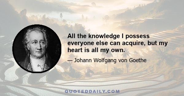 All the knowledge I possess everyone else can acquire, but my heart is all my own.