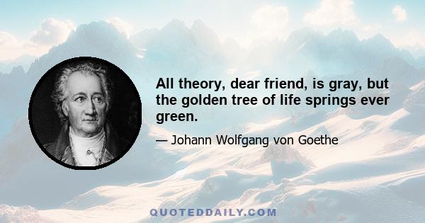 All theory, dear friend, is gray, but the golden tree of life springs ever green.