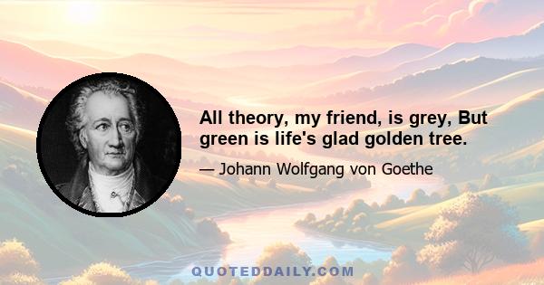 All theory, my friend, is grey, But green is life's glad golden tree.