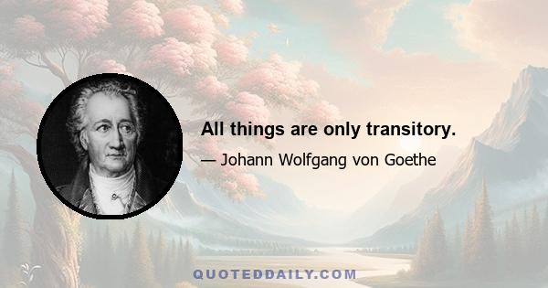 All things are only transitory.