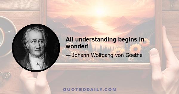 All understanding begins in wonder!