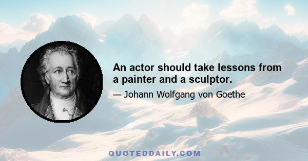 An actor should take lessons from a painter and a sculptor.