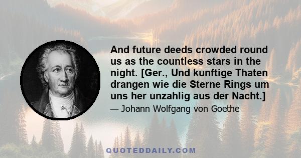 And future deeds crowded round us as the countless stars in the night. [Ger., Und kunftige Thaten drangen wie die Sterne Rings um uns her unzahlig aus der Nacht.]