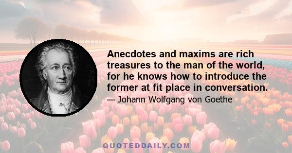 Anecdotes and maxims are rich treasures to the man of the world, for he knows how to introduce the former at fit place in conversation.