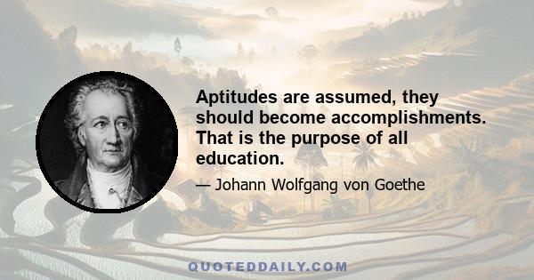 Aptitudes are assumed, they should become accomplishments. That is the purpose of all education.