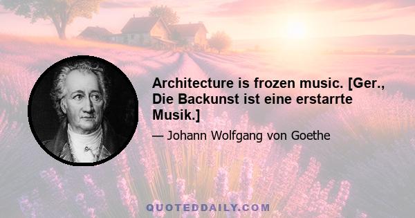 Architecture is frozen music. [Ger., Die Backunst ist eine erstarrte Musik.]