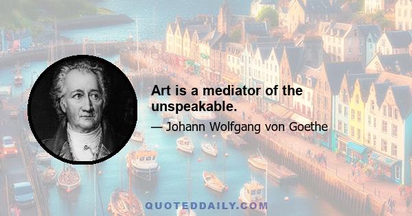 Art is a mediator of the unspeakable.