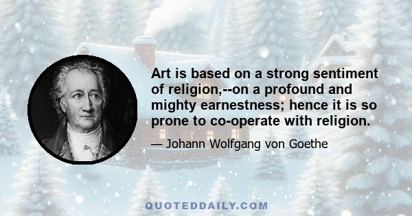 Art is based on a strong sentiment of religion,--on a profound and mighty earnestness; hence it is so prone to co-operate with religion.