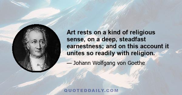 Art rests on a kind of religious sense, on a deep, steadfast earnestness; and on this account it unites so readily with religion.