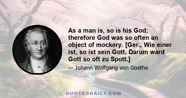 As a man is, so is his God; therefore God was so often an object of mockery. [Ger., Wie einer ist, so ist sein Gott, Darum ward Gott so oft zu Spott.]