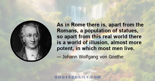 As in Rome there is, apart from the Romans, a population of statues, so apart from this real world there is a world of illusion, almost more potent, in which most men live.