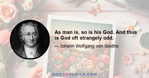 As man is, so is his God. And thus is God oft strangely odd.