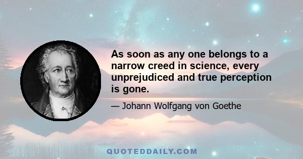 As soon as any one belongs to a narrow creed in science, every unprejudiced and true perception is gone.