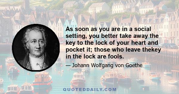 As soon as you are in a social setting, you better take away the key to the lock of your heart and pocket it; those who leave thekey in the lock are fools.