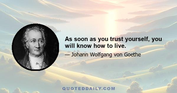 As soon as you trust yourself, you will know how to live.