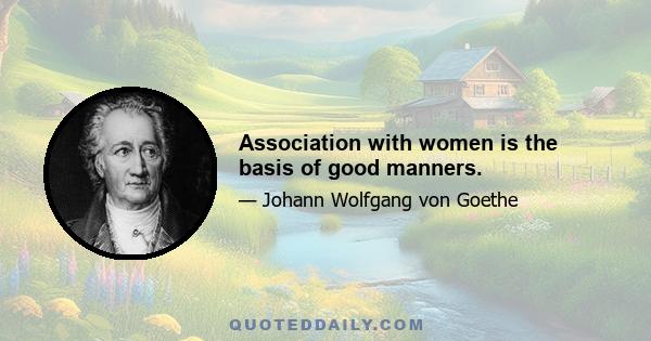 Association with women is the basis of good manners.