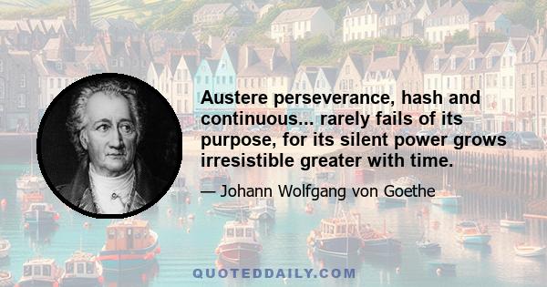 Austere perseverance, hash and continuous... rarely fails of its purpose, for its silent power grows irresistible greater with time.