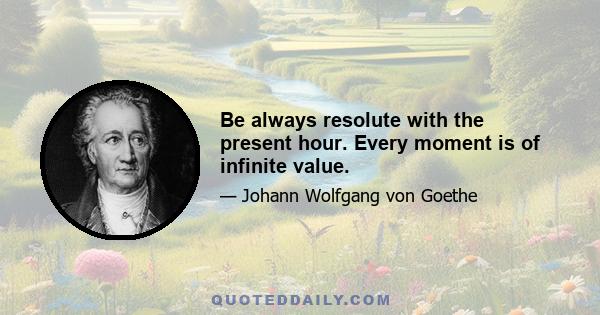 Be always resolute with the present hour. Every moment is of infinite value.