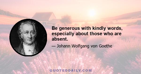 Be generous with kindly words, especially about those who are absent.