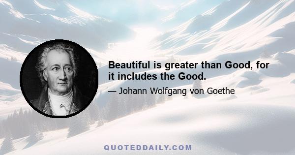 Beautiful is greater than Good, for it includes the Good.