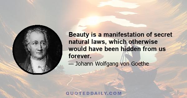 Beauty is a manifestation of secret natural laws, which otherwise would have been hidden from us forever.