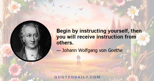 Begin by instructing yourself, then you will receive instruction from others.