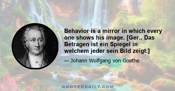 Behavior is a mirror in which every one shows his image. [Ger., Das Betragen ist ein Spiegel in welchem jeder sein Bild zeigt.]