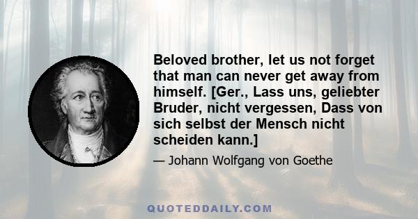 Beloved brother, let us not forget that man can never get away from himself. [Ger., Lass uns, geliebter Bruder, nicht vergessen, Dass von sich selbst der Mensch nicht scheiden kann.]