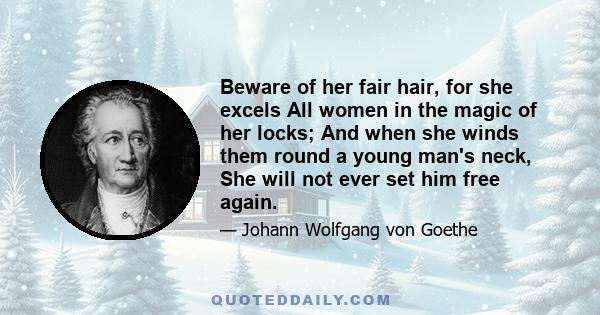 Beware of her fair hair, for she excels All women in the magic of her locks; And when she winds them round a young man's neck, She will not ever set him free again.