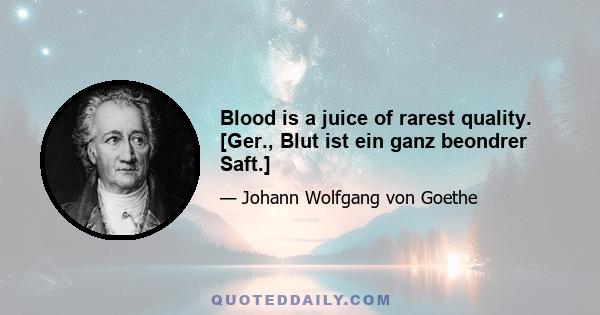 Blood is a juice of rarest quality. [Ger., Blut ist ein ganz beondrer Saft.]