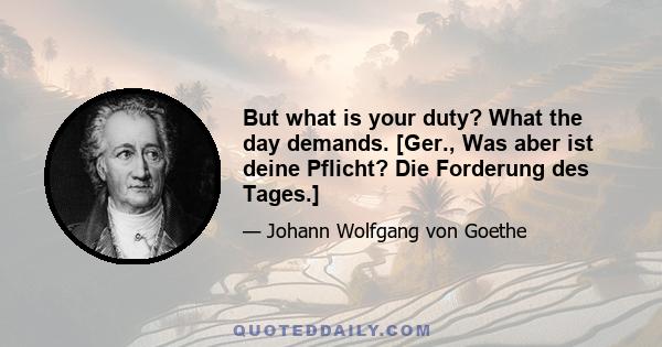 But what is your duty? What the day demands. [Ger., Was aber ist deine Pflicht? Die Forderung des Tages.]