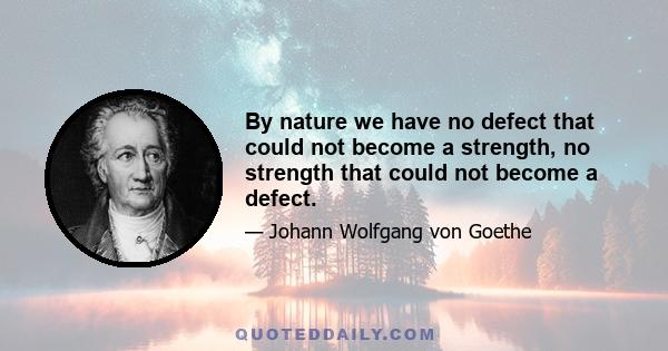 By nature we have no defect that could not become a strength, no strength that could not become a defect.