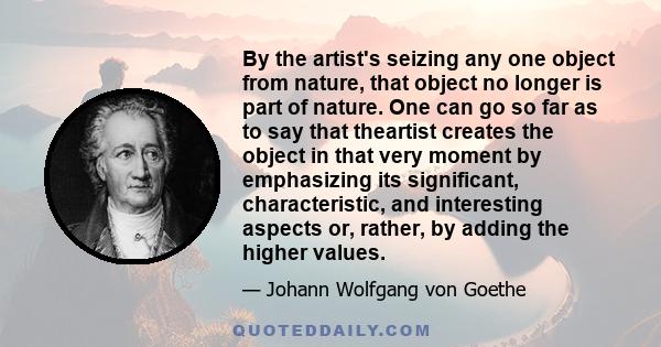 By the artist's seizing any one object from nature, that object no longer is part of nature. One can go so far as to say that theartist creates the object in that very moment by emphasizing its significant,