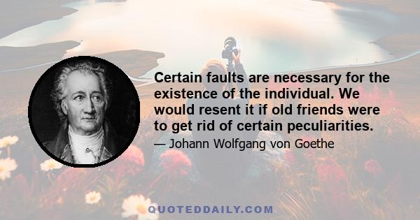 Certain faults are necessary for the existence of the individual. We would resent it if old friends were to get rid of certain peculiarities.