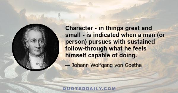 Character - in things great and small - is indicated when a man (or person) pursues with sustained follow-through what he feels himself capable of doing.