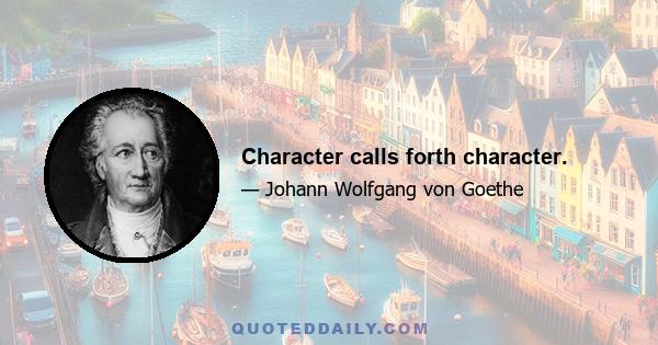 Character calls forth character.