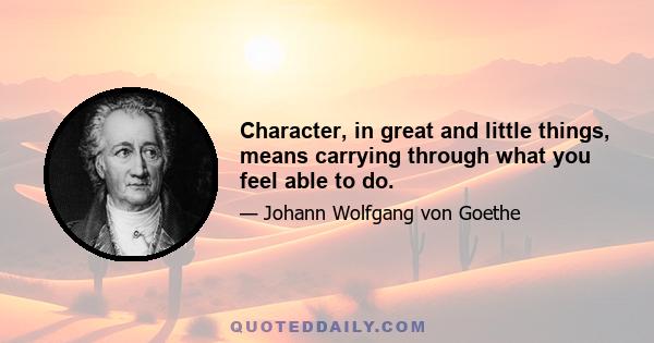 Character, in great and little things, means carrying through what you feel able to do.