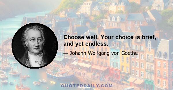 Choose well. Your choice is brief, and yet endless.