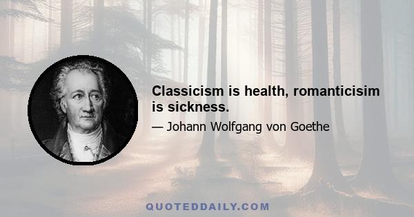 Classicism is health, romanticisim is sickness.