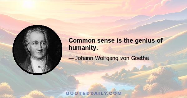 Common sense is the genius of humanity.