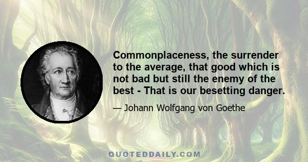 Commonplaceness, the surrender to the average, that good which is not bad but still the enemy of the best - That is our besetting danger.