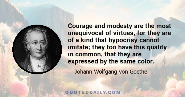 Courage and modesty are the most unequivocal of virtues, for they are of a kind that hypocrisy cannot imitate; they too have this quality in common, that they are expressed by the same color.